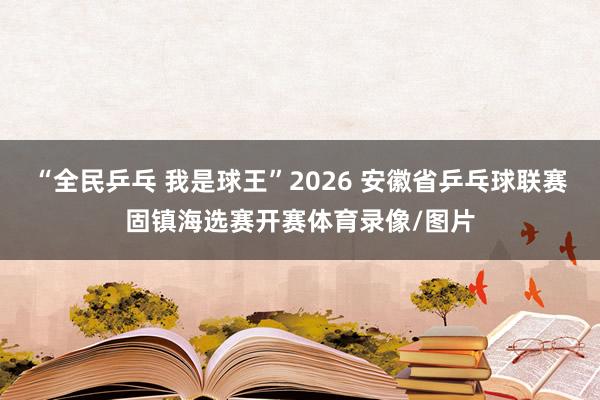 “全民乒乓 我是球王”2026 安徽省乒乓球联赛固镇海选赛开赛体育录像/图片