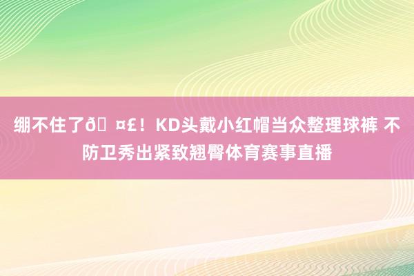 绷不住了🤣！KD头戴小红帽当众整理球裤 不防卫秀出紧致翘臀体育赛事直播