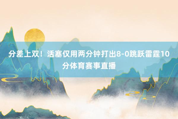 分差上双！活塞仅用两分钟打出8-0跳跃雷霆10分体育赛事直播