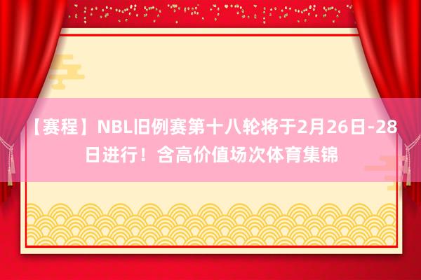 【赛程】NBL旧例赛第十八轮将于2月26日-28日进行！含高价值场次体育集锦