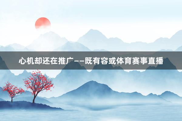 心机却还在推广——既有容或体育赛事直播