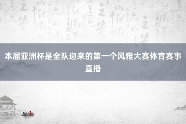 本届亚洲杯是全队迎来的第一个风雅大赛体育赛事直播