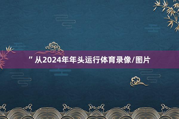 ”从2024年年头运行体育录像/图片